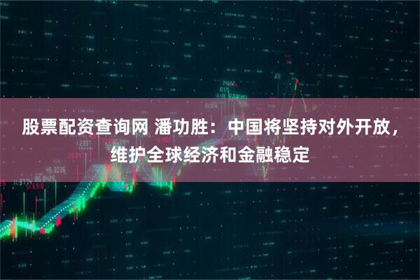 股票配资查询网 潘功胜：中国将坚持对外开放，维护全球经济和金融稳定