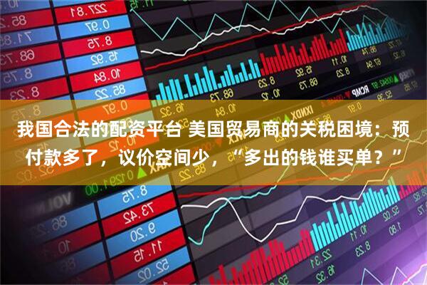 我国合法的配资平台 美国贸易商的关税困境：预付款多了，议价空间少，“多出的钱谁买单？”