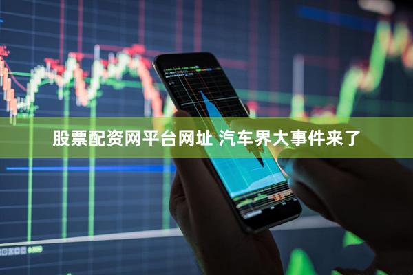 股票配资网平台网址 汽车界大事件来了