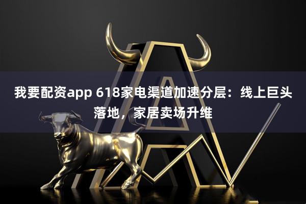 我要配资app 618家电渠道加速分层：线上巨头落地，家居卖场升维
