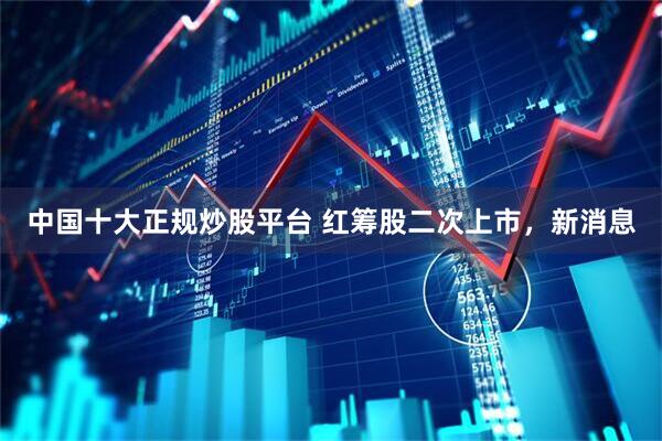 中国十大正规炒股平台 红筹股二次上市，新消息