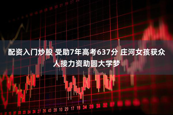 配资入门炒股 受助7年高考637分 庄河女孩获众人接力资助圆大学梦