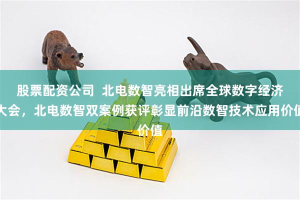 股票配资公司  北电数智亮相出席全球数字经济大会，北电数智双案例获评彰显前沿数智技术应用价值