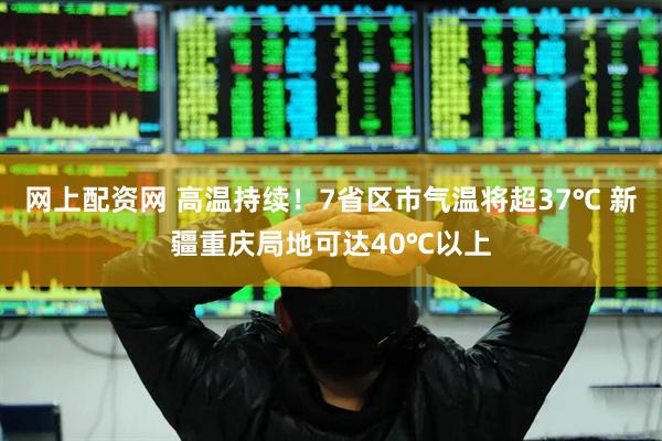 网上配资网 高温持续！7省区市气温将超37℃ 新疆重庆局地可达40℃以上