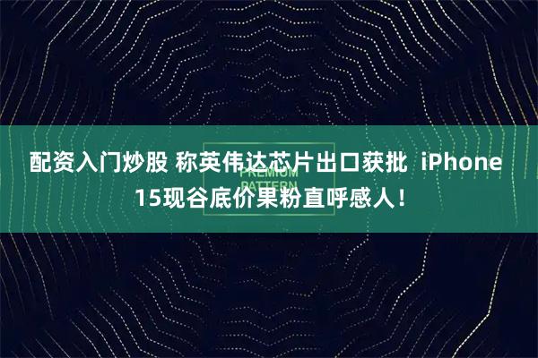 配资入门炒股 称英伟达芯片出口获批  iPhone 15现谷底价果粉直呼感人！