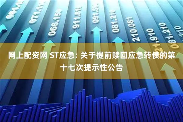 网上配资网 ST应急: 关于提前赎回应急转债的第十七次提示性公告