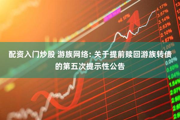 配资入门炒股 游族网络: 关于提前赎回游族转债的第五次提示性公告