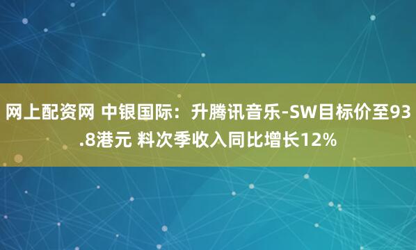 网上配资网 中银国际：升腾讯音乐-SW目标价至93.8港元 料次季收入同比增长12%