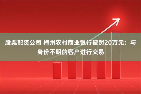 股票配资公司 梅州农村商业银行被罚20万元：与身份不明的客户进行交易