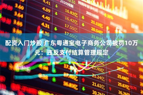 配资入门炒股 广东粤通宝电子商务公司被罚10万元：违反支付结算管理规定