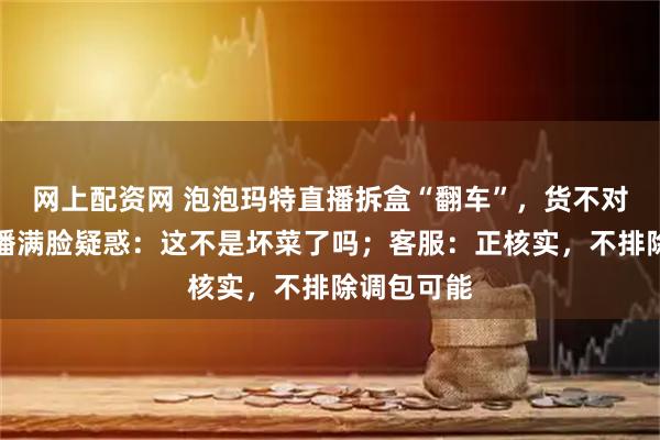网上配资网 泡泡玛特直播拆盒“翻车”，货不对板后男主播满脸疑惑：这不是坏菜了吗；客服：正核实，不排除调包可能