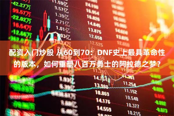 配资入门炒股 从60到70：DNF史上最具革命性的版本，如何重塑八百万勇士的阿拉德之梦？