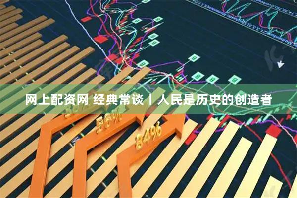 网上配资网 经典常谈丨人民是历史的创造者