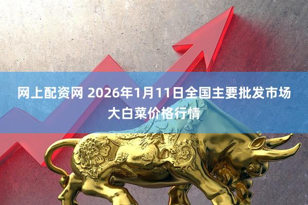 网上配资网 2026年1月11日全国主要批发市场大白菜价格行情