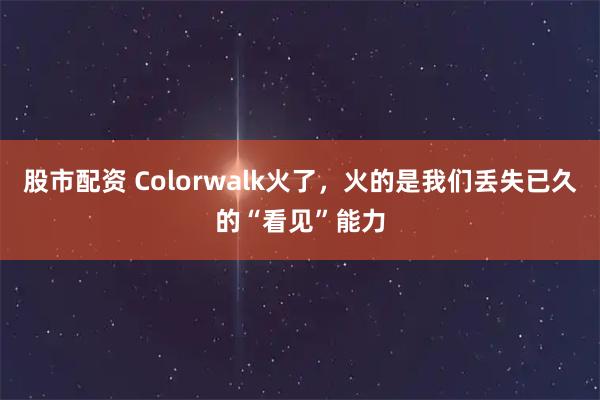 股市配资 Colorwalk火了，火的是我们丢失已久的“看见”能力