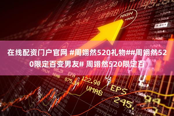 在线配资门户官网 #周翊然520礼物##周翊然520限定百变男友# 周翊然520限定百
