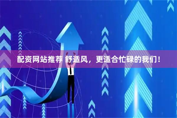 配资网站推荐 舒适风，更适合忙碌的我们！