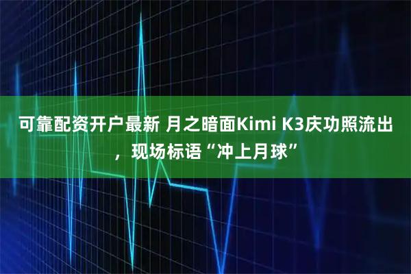 可靠配资开户最新 月之暗面Kimi K3庆功照流出，现场标语“冲上月球”