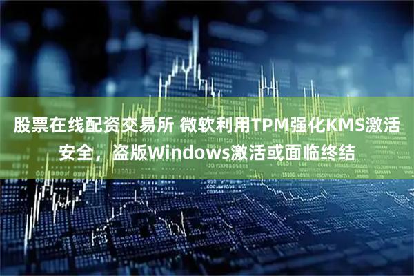 股票在线配资交易所 微软利用TPM强化KMS激活安全，盗版Windows激活或面临终结