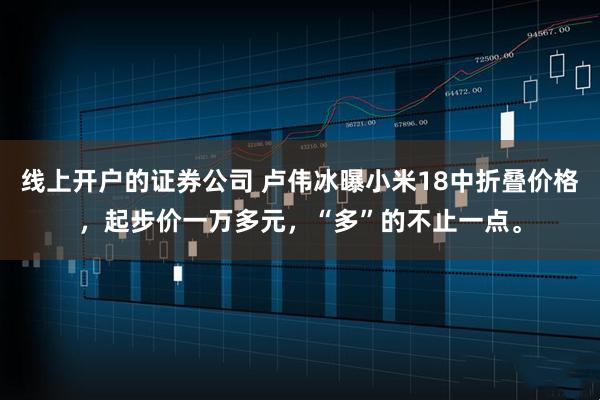 线上开户的证券公司 卢伟冰曝小米18中折叠价格，起步价一万多元，“多”的不止一点。